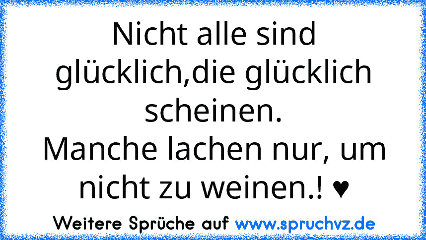 Nicht alle sind glücklich,die glücklich scheinen.
Manche lachen nur, um nicht zu weinen.! ♥