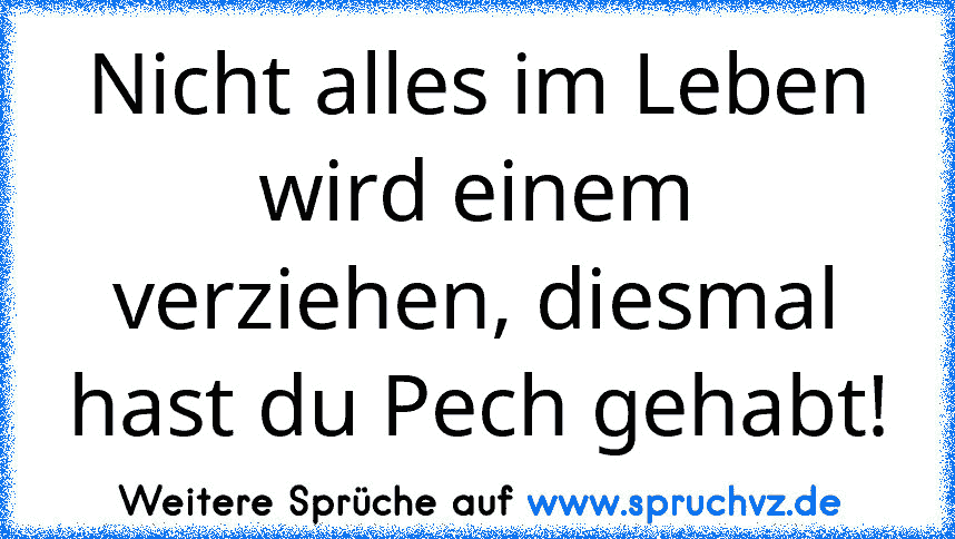 Nicht alles im Leben wird einem verziehen, diesmal hast du Pech gehabt!