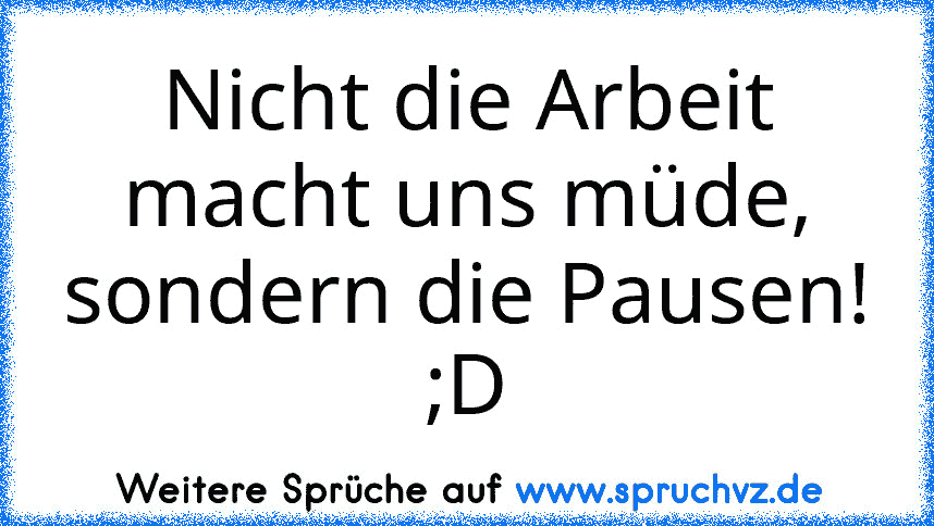 Nicht die Arbeit macht uns müde, sondern die Pausen!
;D