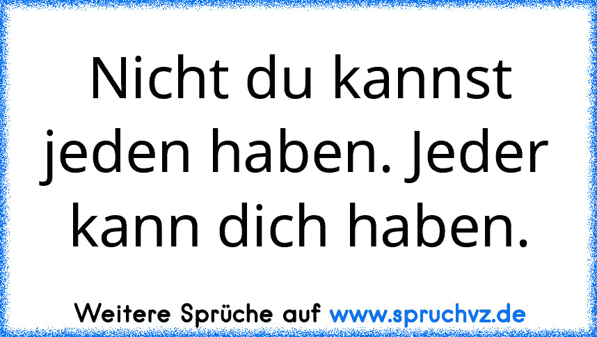 Nicht du kannst jeden haben. Jeder kann dich haben.