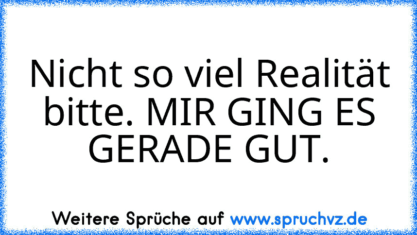 Nicht so viel Realität bitte. MIR GING ES GERADE GUT.