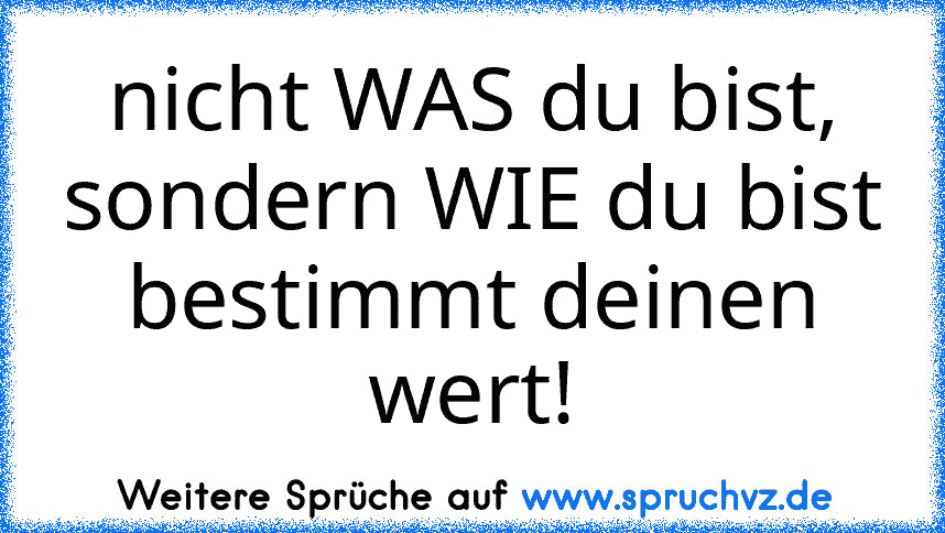 nicht WAS du bist, sondern WIE du bist bestimmt deinen wert!