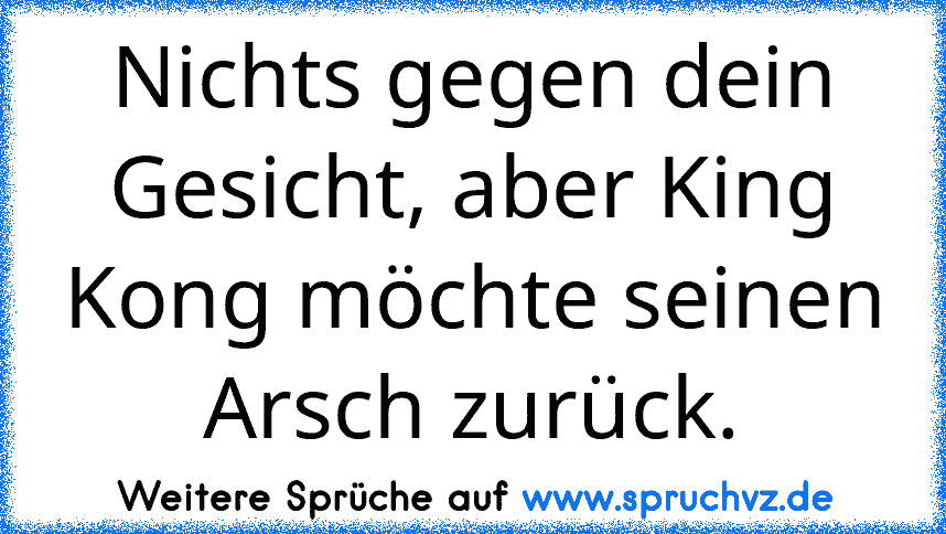 Nichts gegen dein Gesicht, aber King Kong möchte seinen Arsch zurück.