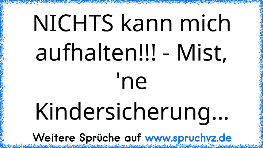 NICHTS kann mich aufhalten!!! - Mist, 'ne Kindersicherung...