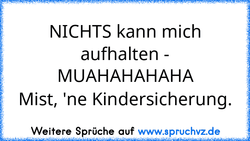 NICHTS kann mich aufhalten - MUAHAHAHAHA
Mist, 'ne Kindersicherung.