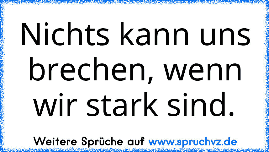 Nichts kann uns brechen, wenn wir stark sind.