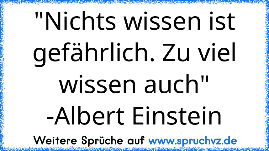 "Nichts wissen ist gefährlich. Zu viel wissen auch"
-Albert Einstein