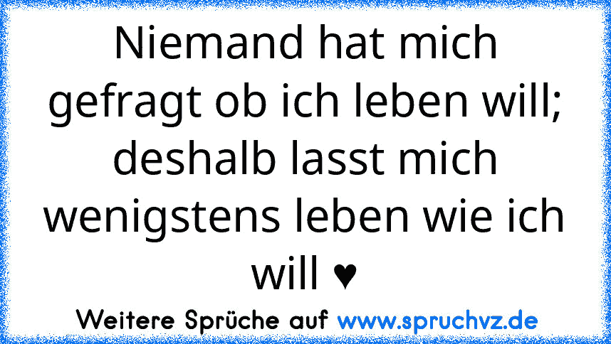 Niemand hat mich gefragt ob ich leben will; deshalb lasst mich wenigstens leben wie ich will ♥