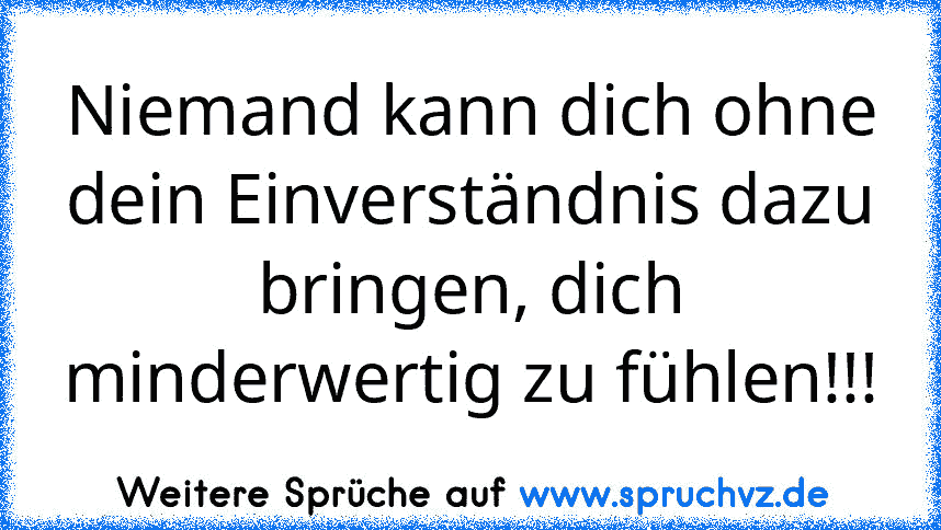 Niemand kann dich ohne dein Einverständnis dazu bringen, dich minderwertig zu fühlen!!!