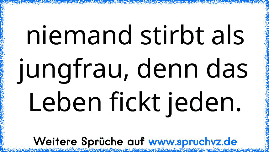 niemand stirbt als jungfrau, denn das Leben fickt jeden.