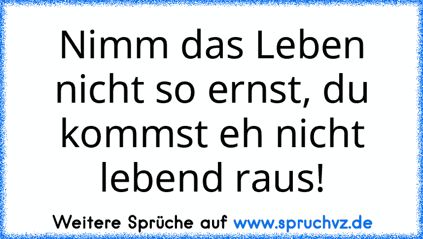 Nimm das Leben nicht so ernst, du kommst eh nicht lebend raus!