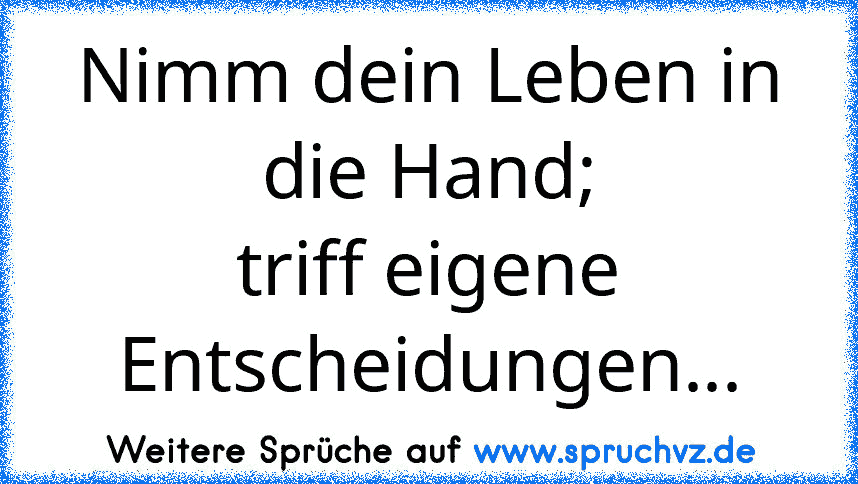 Nimm dein Leben in die Hand;
triff eigene Entscheidungen...