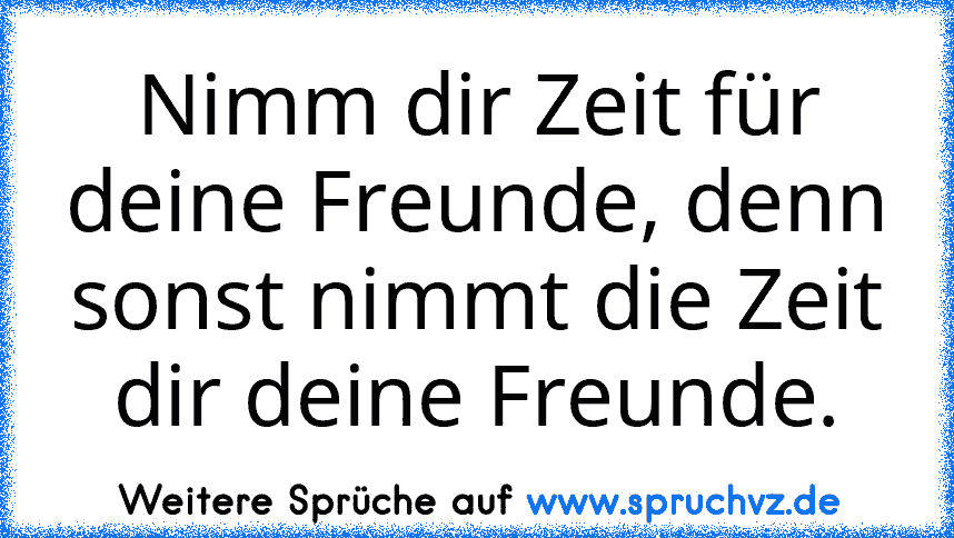 Nimm dir Zeit für deine Freunde, denn sonst nimmt die Zeit dir deine Freunde.