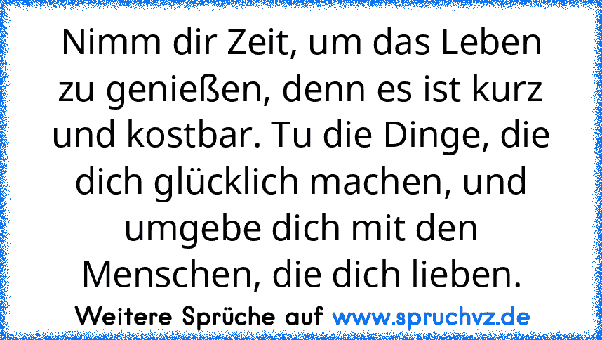 Nimm dir Zeit, um das Leben zu genießen, denn es ist kurz und kostbar. Tu die Dinge, die dich glücklich machen, und umgebe dich mit den Menschen, die dich lieben.