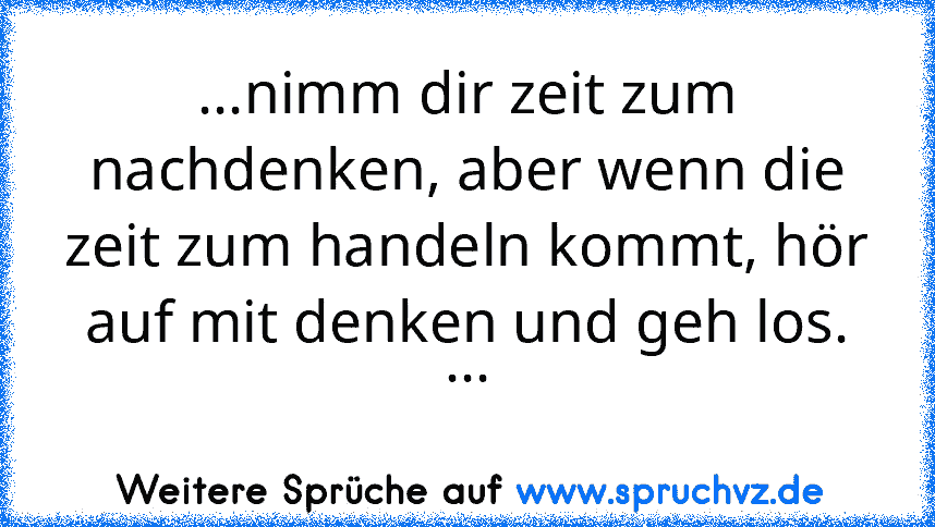 ...nimm dir zeit zum nachdenken, aber wenn die zeit zum handeln kommt, hör auf mit denken und geh los.
...