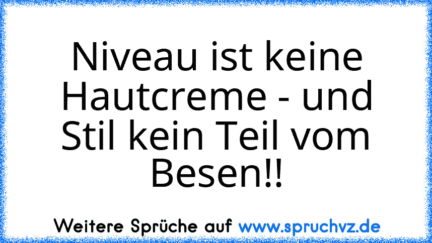 Niveau ist keine Hautcreme - und Stil kein Teil vom Besen!!