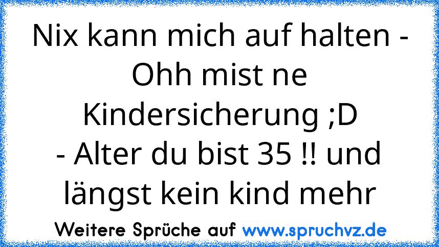 Nix kann mich auf halten - Ohh mist ne Kindersicherung ;D
- Alter du bist 35 !! und längst kein kind mehr