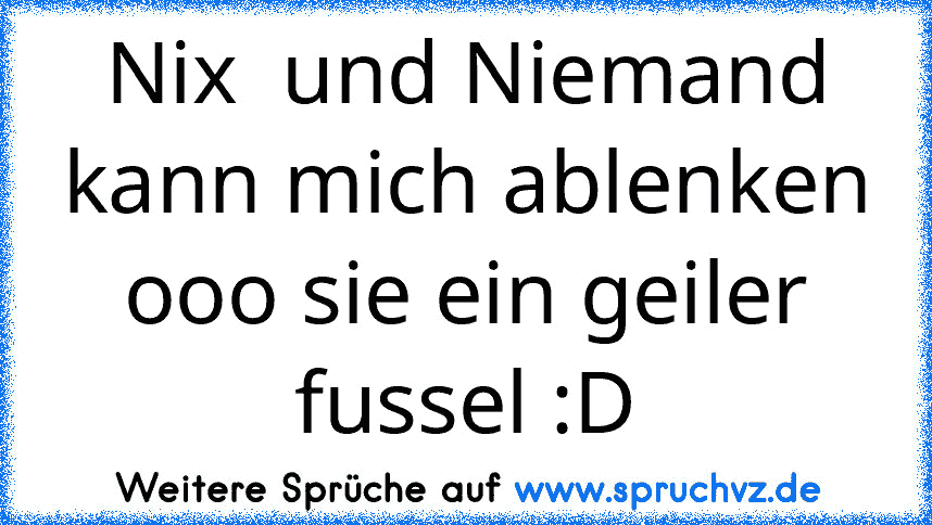 Nix  und Niemand kann mich ablenken ooo sie ein geiler fussel :D