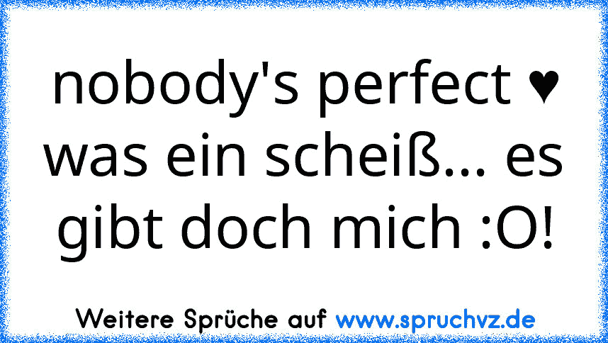 nobody's perfect ♥
was ein scheiß... es gibt doch mich :O!