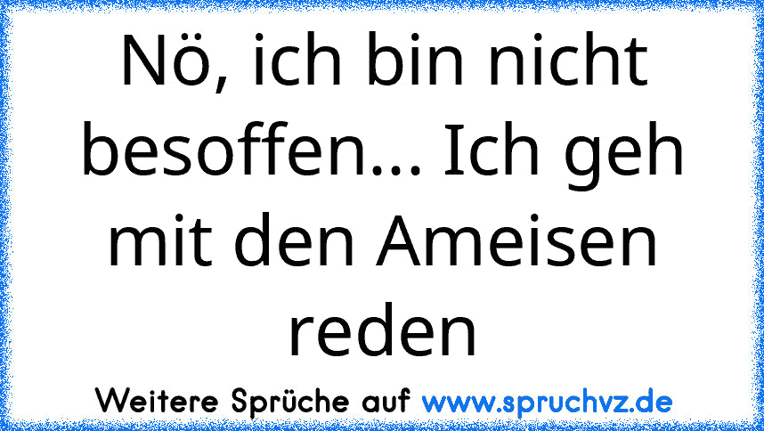 Nö, ich bin nicht besoffen... Ich geh mit den Ameisen reden