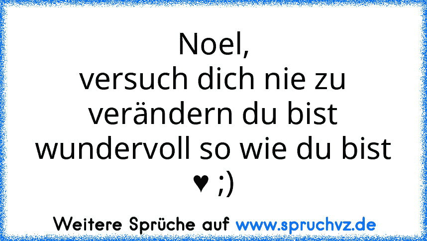 Noel,
versuch dich nie zu verändern du bist wundervoll so wie du bist ♥ ;)