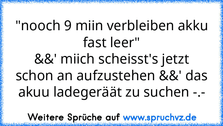 "nooch 9 miin verbleiben akku fast leer"
&&' miich scheisst's jetzt schon an aufzustehen &&' das akuu ladegeräät zu suchen -.-