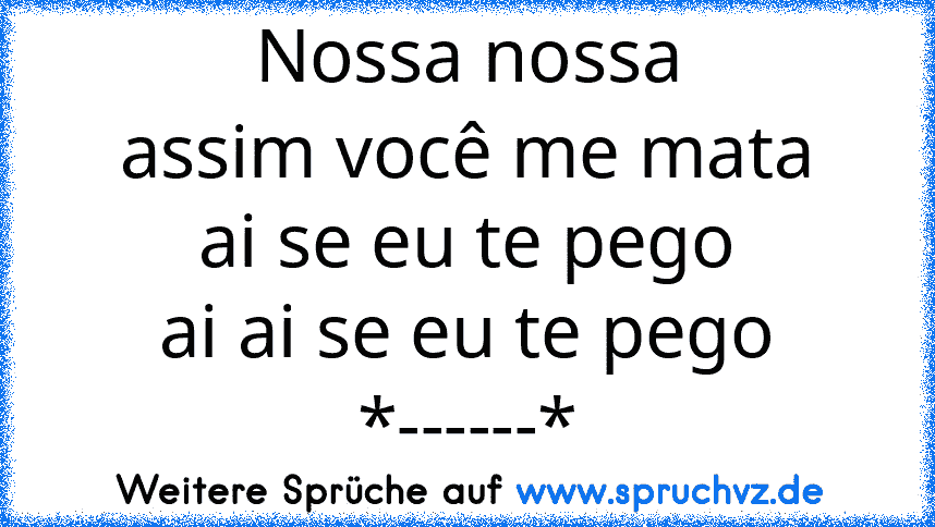 Nossa nossa
assim você me mata
ai se eu te pego
ai ai se eu te pego
*------*