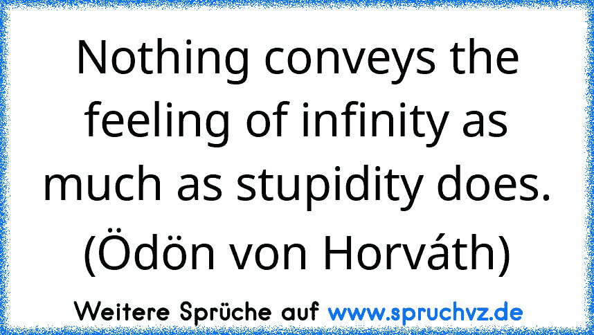 Nothing conveys the feeling of infinity as much as stupidity does. (Ödön von Horváth)