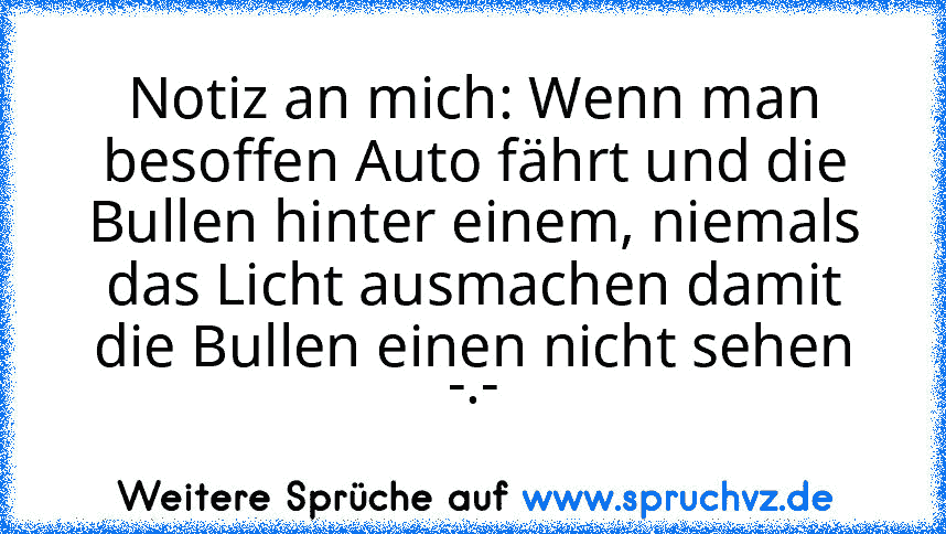 Notiz an mich: Wenn man besoffen Auto fährt und die Bullen hinter einem, niemals das Licht ausmachen damit die Bullen einen nicht sehen -.-