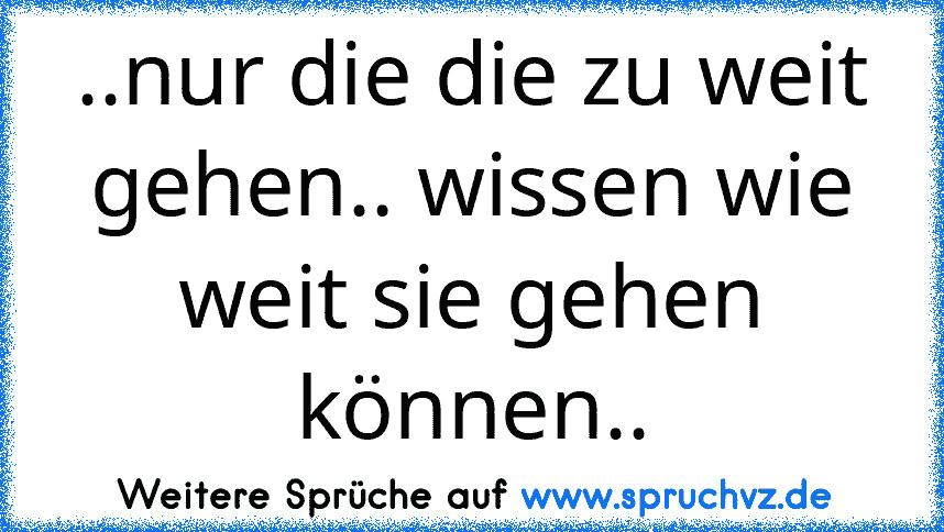 ..nur die die zu weit gehen.. wissen wie weit sie gehen können..