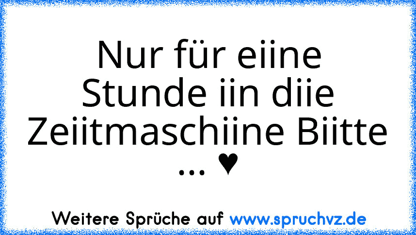 Nur für eiine Stunde iin diie Zeiitmaschiine Biitte ... ♥