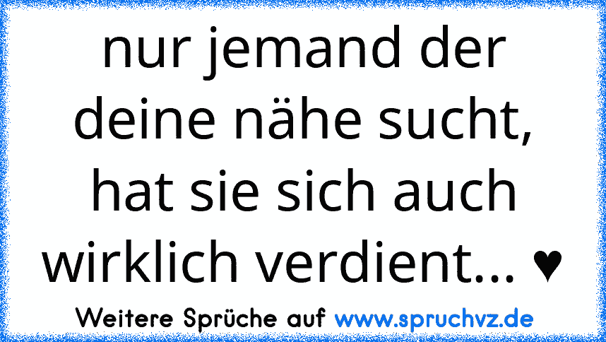 nur jemand der deine nähe sucht, hat sie sich auch wirklich verdient... ♥