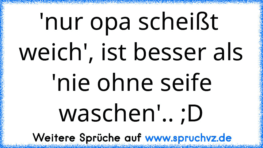 'nur opa scheißt  weich', ist besser als 'nie ohne seife waschen'.. ;D