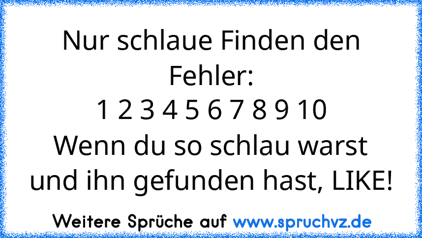 Nur schlaue Finden den Fehler:
1 2 3 4 5 6 7 8 9 10
Wenn du so schlau warst und ihn gefunden hast, LIKE!