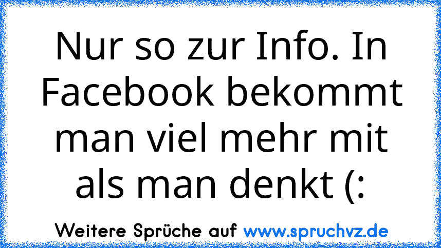 Nur so zur Info. In Facebook bekommt man viel mehr mit als man denkt (: