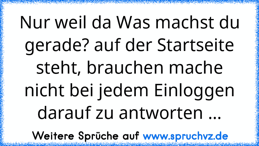 Nur weil da Was machst du gerade? auf der Startseite steht, brauchen mache nicht bei jedem Einloggen darauf zu antworten ...