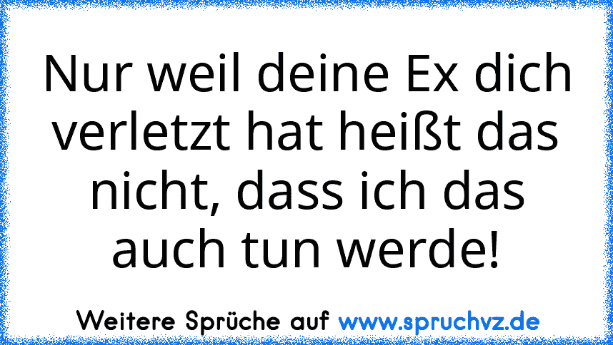 Nur weil deine Ex dich verletzt hat heißt das nicht, dass ich das auch tun werde!