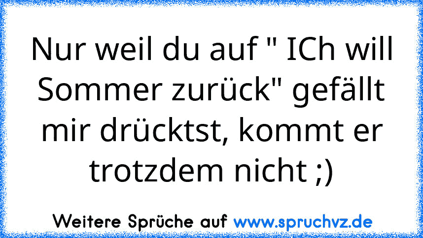 Nur weil du auf " ICh will Sommer zurück" gefällt mir drücktst, kommt er trotzdem nicht ;)