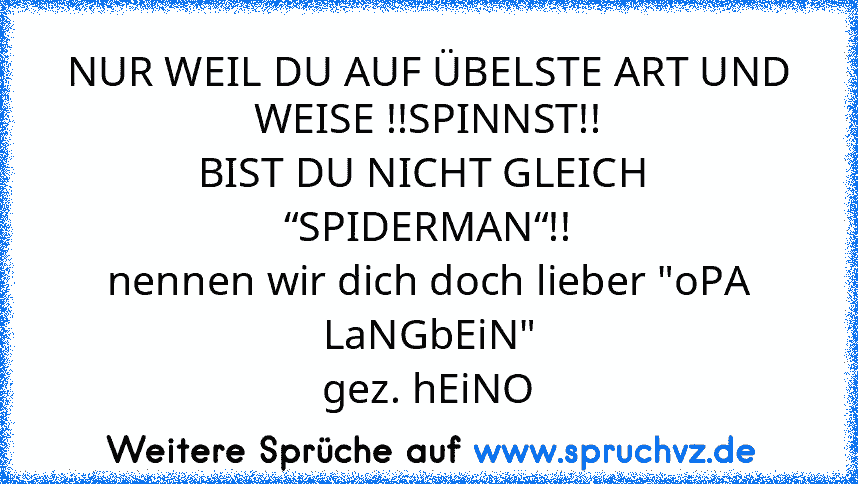 NUR WEIL DU AUF ÜBELSTE ART UND WEISE !!SPINNST!!
BIST DU NICHT GLEICH  “SPIDERMAN“!!
nennen wir dich doch lieber "oPA LaNGbEiN"
gez. hEiNO