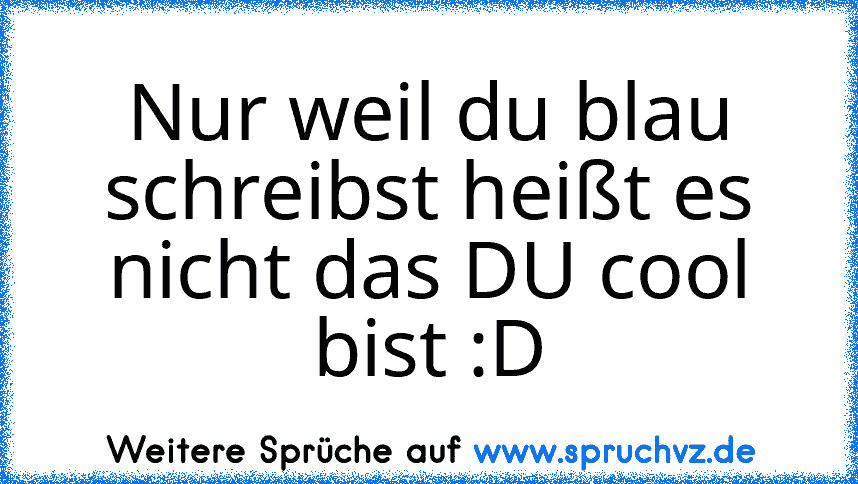 Nur weil du blau schreibst heißt es nicht das DU cool bist :D