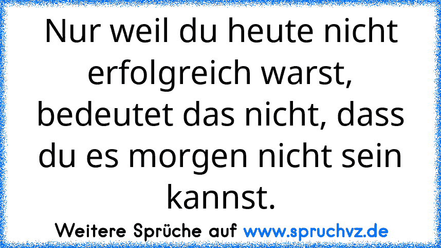 Nur weil du heute nicht erfolgreich warst, bedeutet das nicht, dass du es morgen nicht sein kannst.