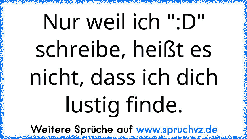 Nur weil ich ":D" schreibe, heißt es nicht, dass ich dich lustig finde.