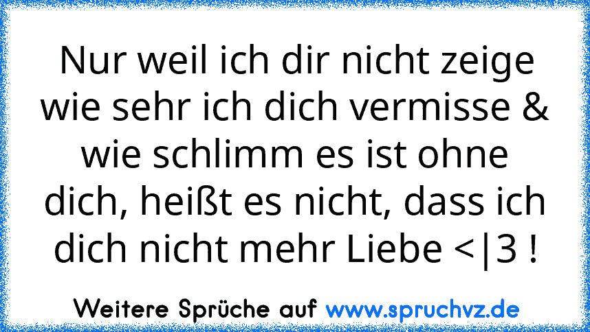 Nur weil ich dir nicht zeige wie sehr ich dich vermisse & wie schlimm es ist ohne dich, heißt es nicht, dass ich dich nicht mehr Liebe 