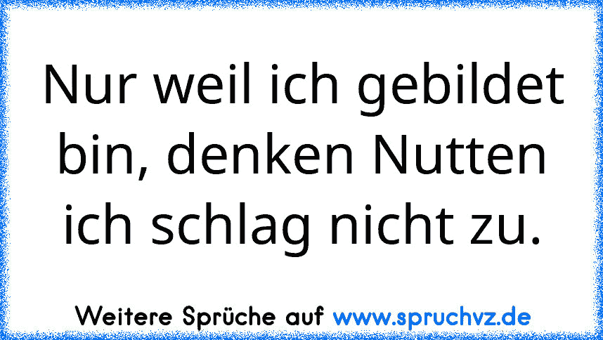 Nur weil ich gebildet bin, denken Nutten ich schlag nicht zu.