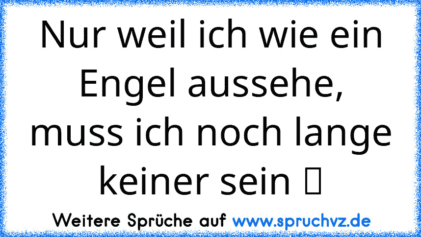 Nur weil ich wie ein Engel aussehe, muss ich noch lange keiner sein ツ