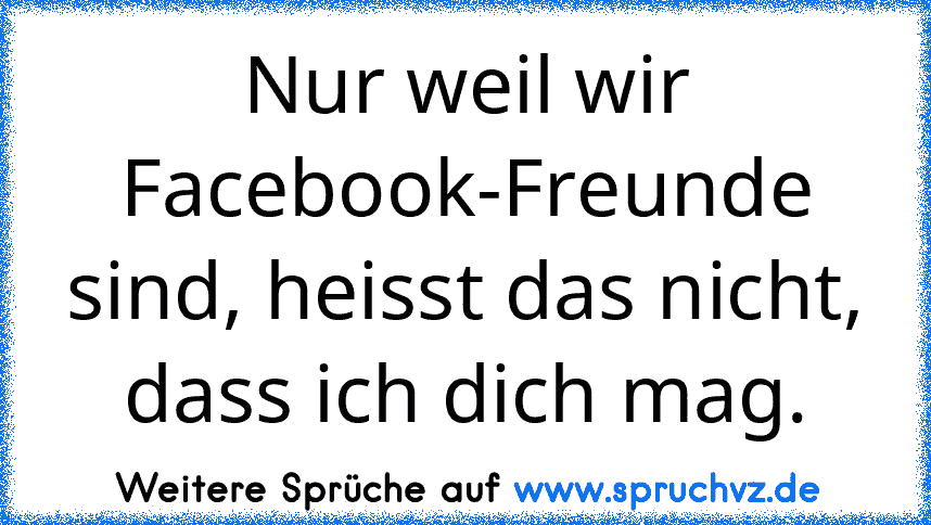 Nur weil wir Facebook-Freunde sind, heisst das nicht, dass ich dich mag.