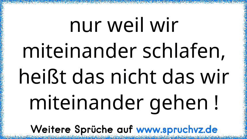 nur weil wir miteinander schlafen, heißt das nicht das wir miteinander gehen !