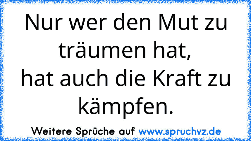 Nur wer den Mut zu träumen hat,
hat auch die Kraft zu kämpfen.