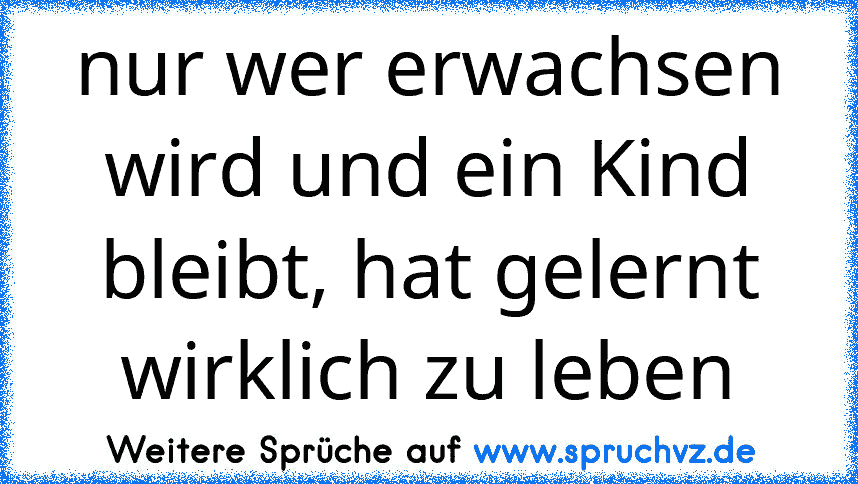 nur wer erwachsen wird und ein Kind bleibt, hat gelernt wirklich zu leben