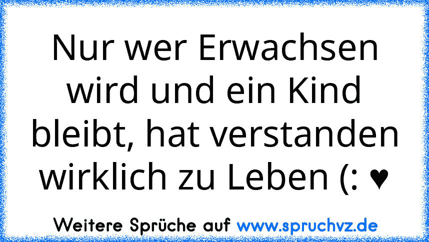 Nur wer Erwachsen wird und ein Kind bleibt, hat verstanden wirklich zu Leben (: ♥